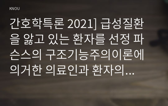 간호학특론 2021] 급성질환을 앓고 있는 환자를 선정 파슨스의 구조기능주의이론에 의거한 의료인과 환자의 역할 프라이드슨의 갈등론적 관점에 따른 의료인과 환자의 관계 블라우의 교환과정에 따른 의료인과 환자의 관계를 정리하여 공통점과 차이점을 조사 비교분석 절대빈곤과 상대빈곤 빈곤층의 의료추구행위 빈곤층 불건강자의 의료추구행위 만성질환자 1인을 선정하여 사례