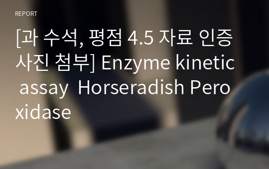 [과 수석, 평점 4.5 자료 인증사진 첨부] Enzyme kinetic assay  Horseradish Peroxidase