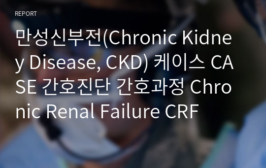 만성신부전(Chronic Kidney Disease, CKD) 케이스 CASE 간호진단 간호과정 Chronic Renal Failure CRF