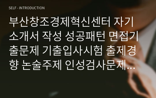 부산창조경제혁신센터 자기소개서 작성 성공패턴 면접기출문제 기출입사시험 출제경향 논술주제 인성검사문제 논술키워드 지원서 작성항목세부분석 직무수행계획서