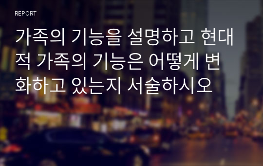 가족의 기능을 설명하고 현대적 가족의 기능은 어떻게 변화하고 있는지 서술하시오