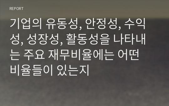 기업의 유동성, 안정성, 수익성, 성장성, 활동성을 나타내는 주요 재무비율에는 어떤 비율들이 있는지