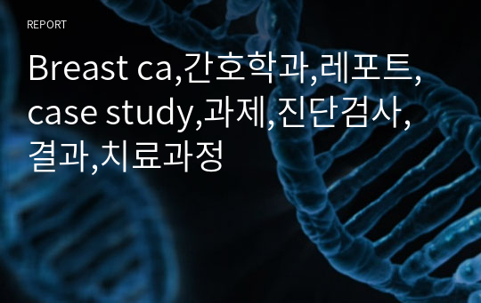 Breast ca,간호학과,레포트,case study,과제,진단검사,결과,치료과정