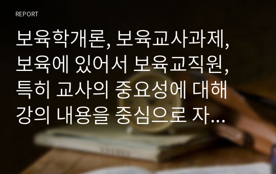 보육학개론, 보육교사과제, 보육에 있어서 보육교직원, 특히 교사의 중요성에 대해 강의 내용을 중심으로 자신의 생각을 정리해 보세요.