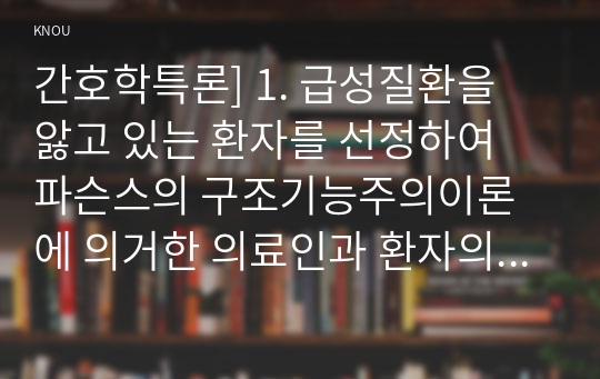 간호학특론] 1. 급성질환을 앓고 있는 환자를 선정하여 파슨스의 구조기능주의이론에 의거한 의료인과 환자의 역할, 프라이드슨의 갈등론적 관점에 따른 의료인과 환자의 관계, 블라우의 교환과정에 따른 의료인과 환자의 관계 공통점과 차이점 2. 절대빈곤과 상대빈곤, 빈곤층의 의료추구행위, 빈곤층 불건강자의 의료추구행위 만성질환자