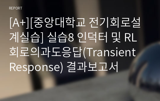 [A+][중앙대학교 전기회로설계실습] 실습8 인덕터 및 RL회로의과도응답(Transient Response) 결과보고서