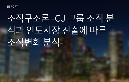 조직구조론 -CJ 그룹 조직 분석과 인도시장 진출에 따른 조직변화 분석-