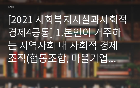 [2021 사회복지시설과사회적경제4공통] 1.본인이 거주하는 지역사회 내 사회적 경제 조직(협동조합, 마을기업, 사회적기업 등) 기관을 한 곳 선정하여 다음을 작성하시오. 2.사회적 경제 조직의 미래와 전망 등에 대한 본인의 의견을 작성하시오.