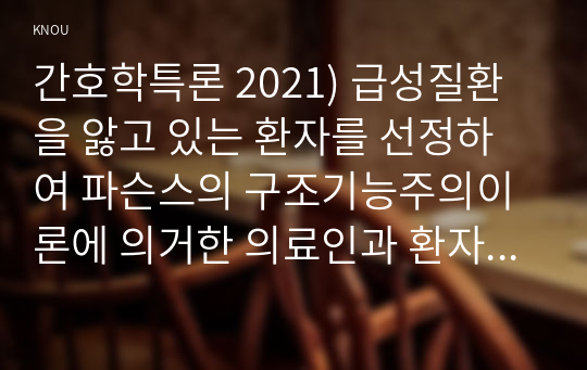 간호학특론 2021) 급성질환을 앓고 있는 환자를 선정하여 파슨스의 구조기능주의이론에 의거한 의료인과 환자의역할 프라이드슨의 갈등론적 관점에 따른 의료인과 환자의 관계, 블라우의 교환과정에 따른 의료인과 환자의 관계 공통점과 차이점 2. 절대빈곤과 상대빈곤, 빈곤층의 의료추구행위, 빈곤층 불건강자의 의료추구행위 만성질환자