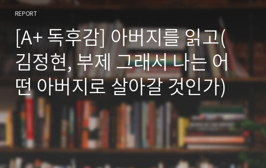 [A+ 독후감] 아버지를 읽고(김정현, 부제 그래서 나는 어떤 아버지로 살아갈 것인가)