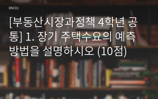 [부동산시장과정책 4학년 공통] 1. 장기 주택수요의 예측 방법을 설명하시오 (10점)