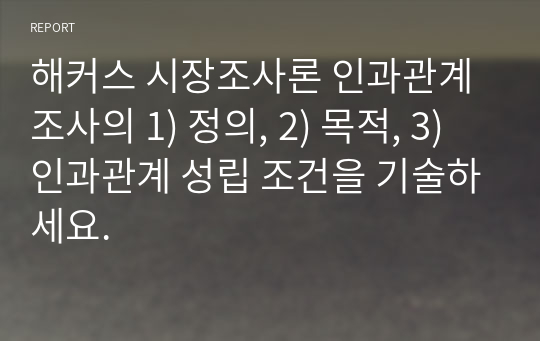 해커스 시장조사론 인과관계 조사의 1) 정의, 2) 목적, 3) 인과관계 성립 조건을 기술하세요.