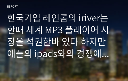 한국기업 레인콤의 iriver는 한때 세계 MP3 플레이어 시장을 석권한바 있다 하지만 애플의 ipads와의 경쟁에서 밀린 상태이다 아이리버와 아이패드의 경쟁이 전개되어온 과정을 조사하여 기술하시오