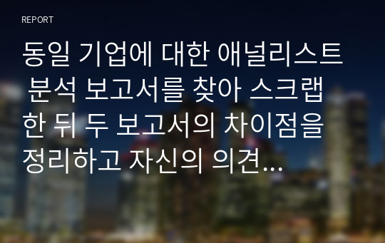 동일 기업에 대한 애널리스트 분석 보고서를 찾아 스크랩 한 뒤 두 보고서의 차이점을 정리하고 자신의 의견을 정리하시오