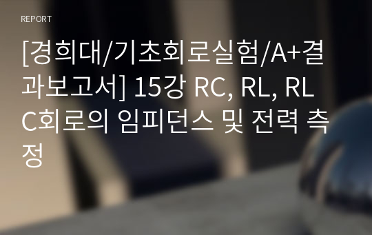 [경희대/기초회로실험/A+결과보고서] 15강 RC, RL, RLC회로의 임피던스 및 전력 측정