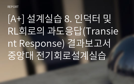 [A+] 설계실습 8. 인덕터 및 RL회로의 과도응답(Transient Response) 결과보고서 중앙대 전기회로설계실습