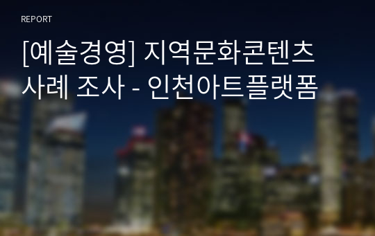 [예술경영] 지역문화콘텐츠 사례 조사 - 인천아트플랫폼