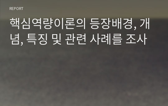 핵심역량이론의 등장배경, 개념, 특징 및 관련 사례를 조사