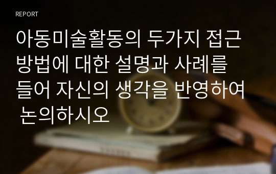 아동미술활동의 두가지 접근방법에 대한 설명과 사례를 들어 자신의 생각을 반영하여 논의하시오