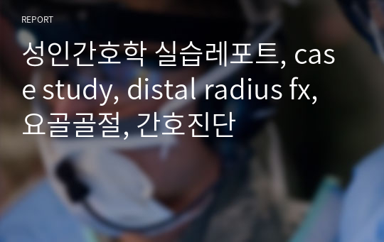 성인간호학 실습레포트, case study, distal radius fx, 요골골절, 간호진단