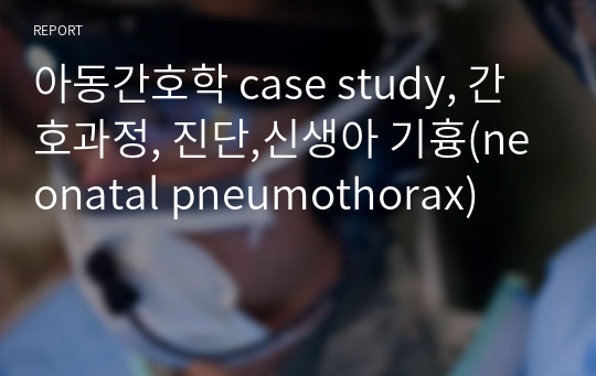 아동간호학 case study, 간호과정, 진단,신생아 기흉(neonatal pneumothorax)