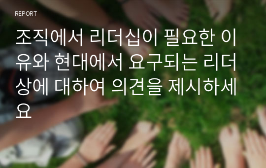 조직에서 리더십이 필요한 이유와 현대에서 요구되는 리더상에 대하여 의견을 제시하세요