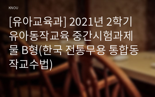 [유아교육과] 2021년 2학기 유아동작교육 중간시험과제물 B형(한국 전통무용 통합동작교수법)