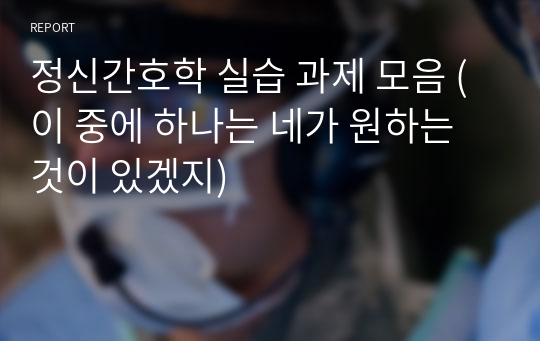 정신간호학 실습 과제 모음 (이 중에 하나는 네가 원하는 것이 있겠지)