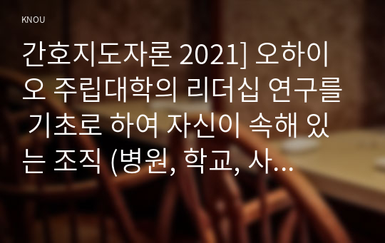 간호지도자론 2021] 오하이오 주립대학의 리더십 연구를 기초로 하여 자신이 속해 있는 조직 (병원, 학교, 사업장, 가족)의 지도자 유형 (리더십 스타일)을 사정, 피들러의 상황모형에 근거하여 자신이 속해있는 조직 (또는 집단)의 지도자가 처해있는 상황 호의성을 진단한 후, (1) 에서 사정한 지도자의 지도 스타일과 상황의 적합관계를 설명