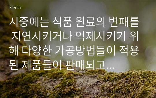 시중에는 식품 원료의 변패를 지연시키거나 억제시키기 위해 다양한 가공방법들이 적용된 제품들이 판매되고 있다. 식품원료는 여러 물리적, 화학적, 생물학적 요인들에 의해 변패될 수 있는데, 이 중에서도 특히 세균, 곰팡이, 효모 등 미생물에 의한 변패가 가장 빈번하고 광범위하게 일어난다.  다음 3가지 요인에 대해 답하라