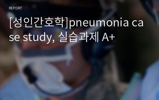 [성인간호학]pneumonia case study, 실습과제 A+