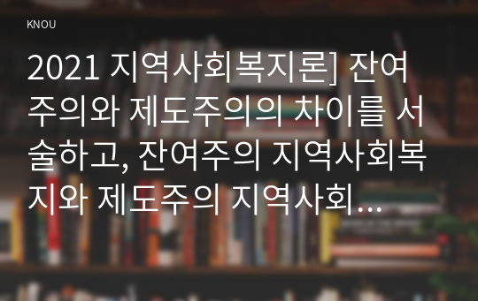 2021 지역사회복지론] 잔여주의와 제도주의의 차이를 서술하고, 잔여주의 지역사회복지와 제도주의 지역사회복지 간의 차이를 설명 두 관점 중 자신이 지지하는 입장을 그 이유 코로나 19 시대에 자신의 지역사회(시군구)의 문제 중 한 가지 사례를 선택하여 문제해결을 위한 방안에 대해 서술