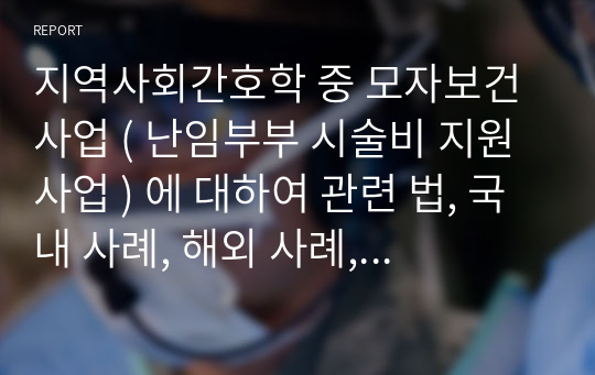 지역사회간호학 중 모자보건사업 ( 난임부부 시술비 지원사업 ) 에 대하여 관련 법, 국내 사례, 해외 사례, 느낀점 포함