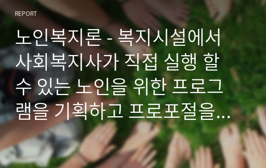 노인복지론 - 복지시설에서 사회복지사가 직접 실행 할 수 있는 노인을 위한 프로그램을 기획하고 프로포절을 작성한다