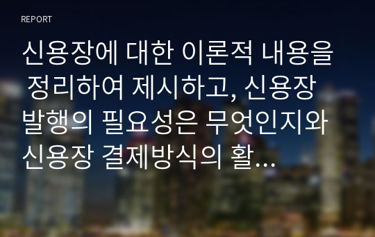 신용장에 대한 이론적 내용을 정리하여 제시하고, 신용장 발행의 필요성은 무엇인지와 신용장 결제방식의 활성화를 위해 개선되어야 할 점과 지원되어야할 방안은 무엇인지 개인의 견해를 담아 작성하세요.