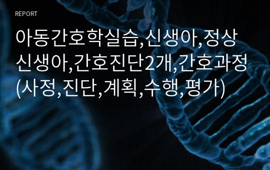 아동간호학실습,신생아,정상신생아,간호진단2개,간호과정(사정,진단,계획,수행,평가)