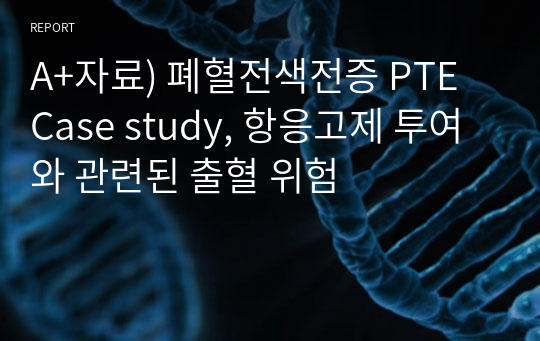 A+자료) 폐혈전색전증 PTE  Case study, 항응고제 투여와 관련된 출혈 위험