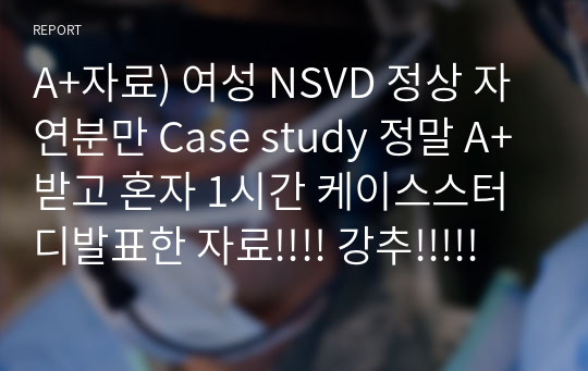 A+자료) 여성 NSVD 정상 자연분만 Case study 정말 A+받고 혼자 1시간 케이스스터디발표한 자료!!!! 강추!!!!!