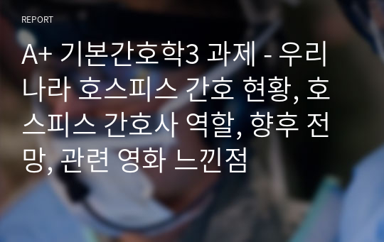 A+ 기본간호학3 과제 - 우리나라 호스피스 간호 현황, 호스피스 간호사 역할, 향후 전망, 관련 영화 느낀점