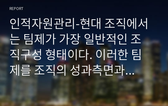 인적자원관리-현대 조직에서는 팀제가 가장 일반적인 조직구성 형태이다. 이러한 팀제를 조직의 성과측면과 개인의 발전 측면에서 논하고 기업의 팀제사례를 들어 성공 또는 실패의 원인을 구체적으로 분석해 보시오.