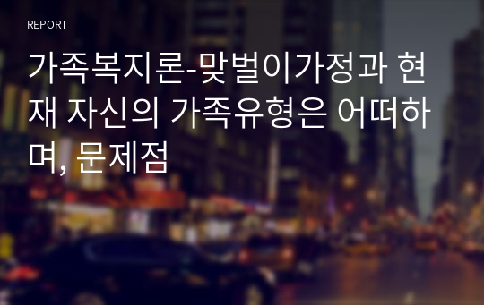 가족복지론-맞벌이가정과 현재 자신의 가족유형은 어떠하며, 문제점