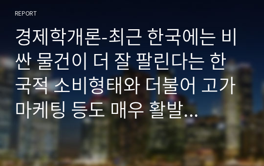 경제학개론-최근 한국에는 비싼 물건이 더 잘 팔린다는 한국적 소비형태와 더불어 고가마케팅 등도 매우 활발하게 진행돼있다. 수요의 법칙에 어긋나는 것처럼 보이는 이러한 현상에 관해 사례를 조사하고 배블렌 효과와 수요의 결정요인 측면에서 설명하라.