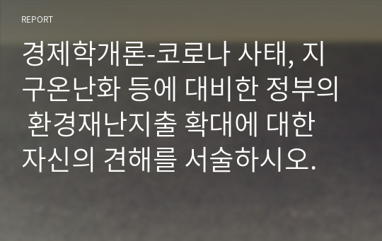 경제학개론-코로나 사태, 지구온난화 등에 대비한 정부의 환경재난지출 확대에 대한 자신의 견해를 서술하시오.