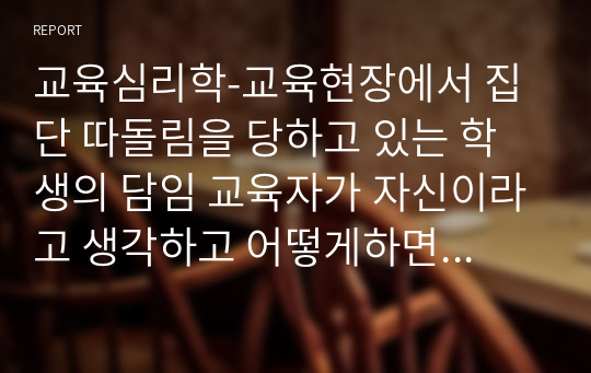 교육심리학-교육현장에서 집단 따돌림을 당하고 있는 학생의 담임 교육자가 자신이라고 생각하고 어떻게하면 피해학생을 지도할 것인가를 서술하시오.