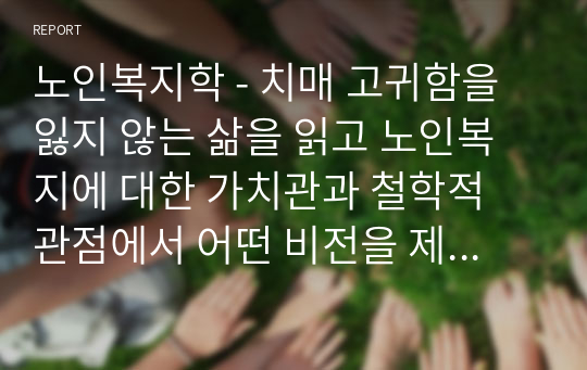 노인복지학 - 치매 고귀함을 잃지 않는 삶을 읽고 노인복지에 대한 가치관과 철학적 관점에서 어떤 비전을 제시하는가에 대해서 하시오.