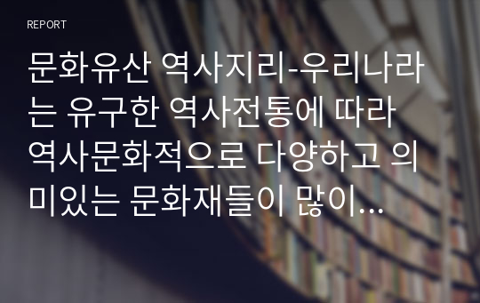 문화유산 역사지리-우리나라는 유구한 역사전통에 따라 역사문화적으로 다양하고 의미있는 문화재들이 많이 있습니다. 이와 관련하여 여러분들에게 우리 문화재에 대해서 발표할 기회가 주어졌을 때, 여러분들은 어떤 문화재를 소개하고 싶은지 2개의 문화재를 특별히 선정하여 그 이유와 의미를 설명하고, 그 문화재가 어떻게 활용되었으면 좋은지에 대해서도 논술하시오.