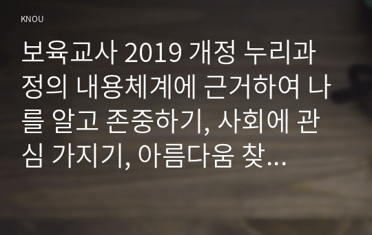 보육교사 2019 개정 누리과정의 내용체계에 근거하여 나를 알고 존중하기, 사회에 관심 가지기, 아름다움 찾아보기 내용 범주와 관련된 좋은 그림책을 각 1권씩 총 3권 선정하여 그림책의 문학적 특징과 미술적 특징을 분석하고, 선정한 그림책 3권 중 1권을 선택하여 반응중심문학교육 방법에 근거한 반응활동계획안 2개를 작성하시오.