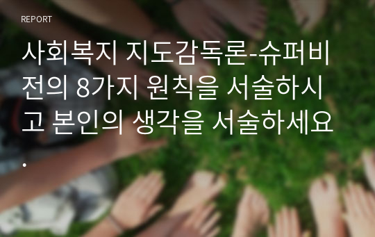 사회복지 지도감독론-슈퍼비전의 8가지 원칙을 서술하시고 본인의 생각을 서술하세요.