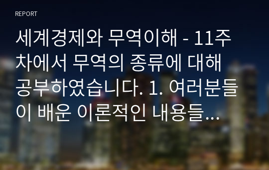 세계경제와 무역이해 - 11주차에서 무역의 종류에 대해 공부하였습니다. 1. 여러분들이 배운 이론적인 내용들이 실제 어떻게 활용되고 있는지 무역의 종류 1가지 이상을 들고 그것의 실제 사례를 발굴하여 올려주시기 바랍니다. 2. 조사한 무역종류를 가지고 나의 경우에 이를 어떻게 활용할 수 있을지