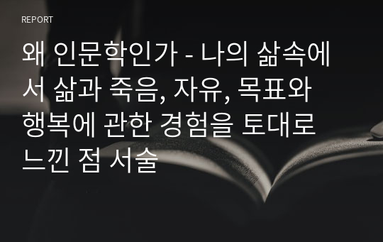 왜 인문학인가 - 나의 삶속에서 삶과 죽음, 자유, 목표와 행복에 관한 경험을 토대로 느낀 점 서술